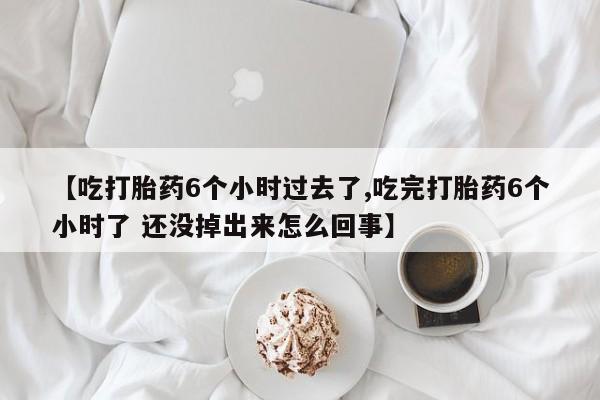 网上如何购买堕胎药【吃打胎药6个小时过去了,吃完打胎药6个小时了 还没掉出来怎么回事】