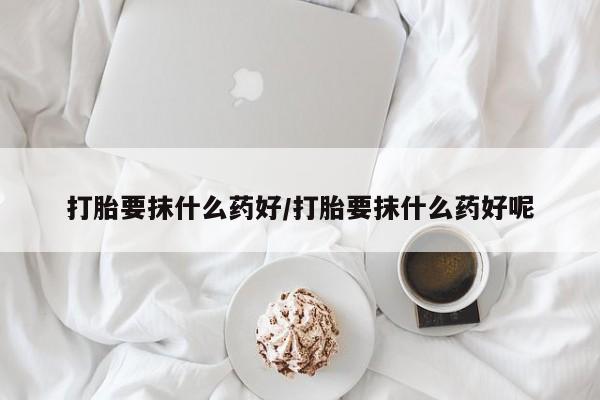 网上如何购买堕胎药打胎要抹什么药好/打胎要抹什么药好呢