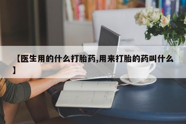 网上如何购买堕胎药【医生用的什么打胎药,用来打胎的药叫什么】