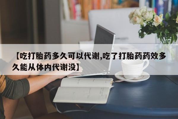 网上如何购买堕胎药【吃打胎药多久可以代谢,吃了打胎药药效多久能从体内代谢没】