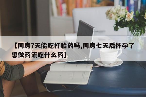 网上如何购买堕胎药【同房7天能吃打胎药吗,同房七天后怀孕了想做药流吃什么药】