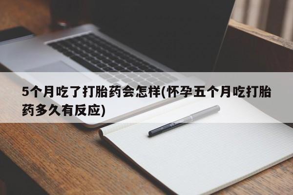 网上如何购买堕胎药5个月吃了打胎药会怎样(怀孕五个月吃打胎药多久有反应)