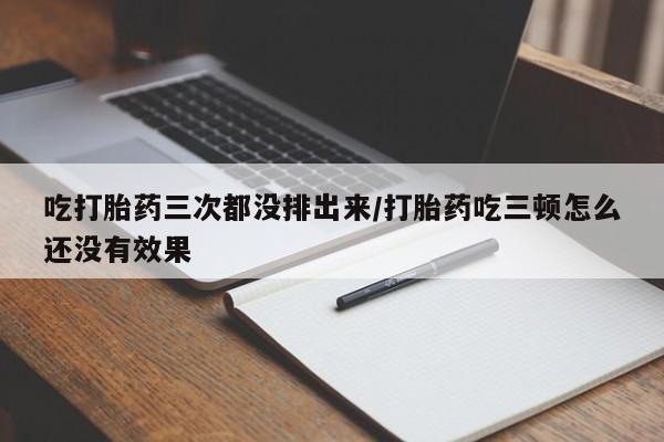网上如何购买堕胎药吃打胎药三次都没排出来/打胎药吃三顿怎么还没有效果