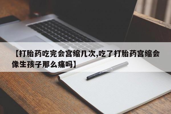 网上如何购买堕胎药【打胎药吃完会宫缩几次,吃了打胎药宫缩会像生孩子那么痛吗】