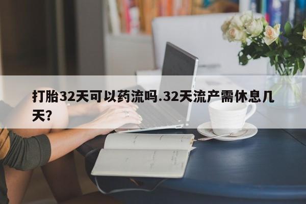 网上如何购买堕胎药打胎32天可以药流吗.32天流产需休息几天？